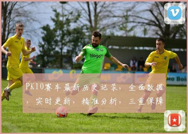 PK10赛车最新历史记录，全面数据，实时更新，精准分析，三重保障