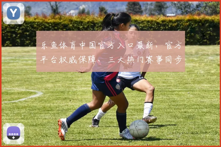 乐鱼体育中国官方入口最新，官方平台权威保障，三大热门赛事同步直播，精彩不容错过，尽在乐鱼