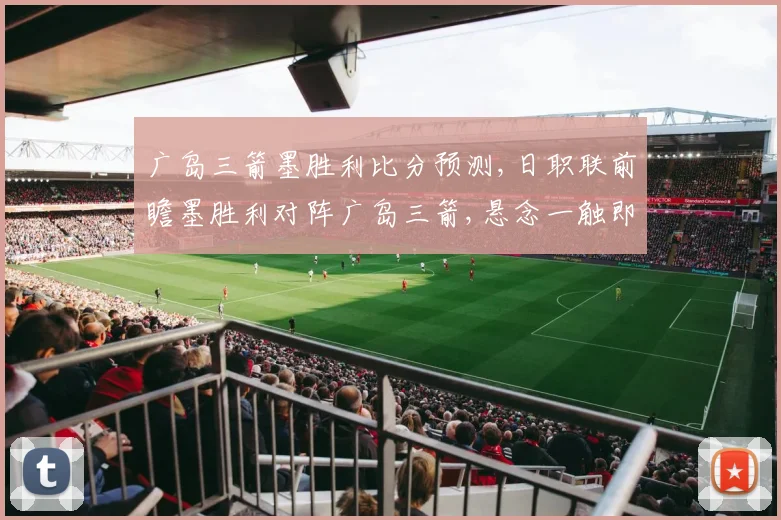 广岛三箭墨胜利比分预测,日职联前瞻墨胜利对阵广岛三箭,悬念一触即发