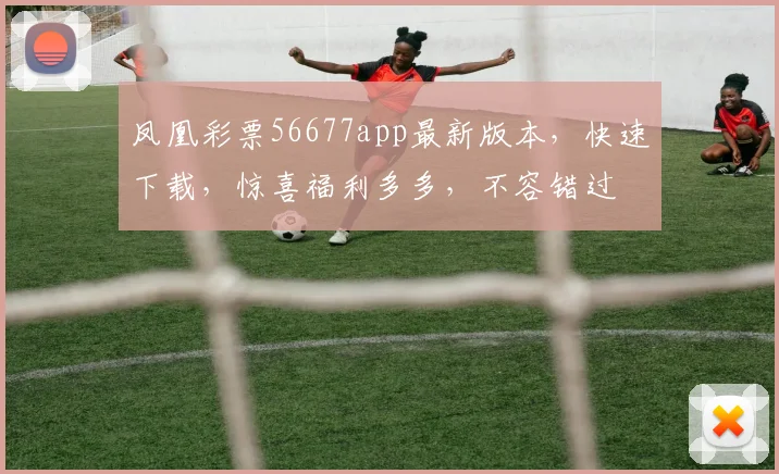 凤凰彩票56677app最新版本，快速下载，惊喜福利多多，不容错过