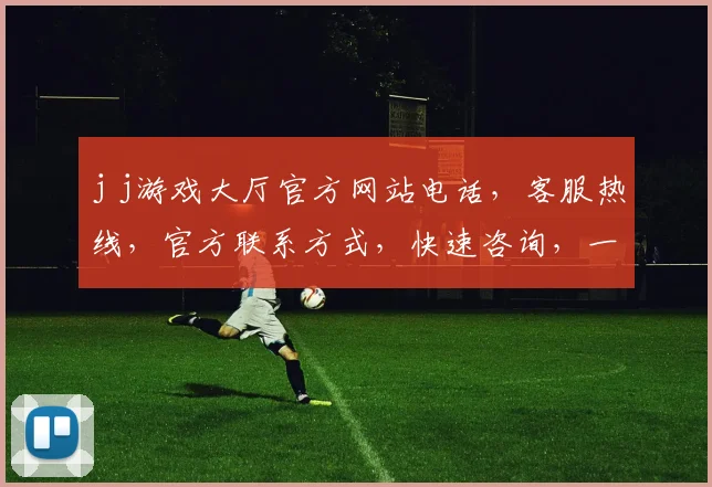 j j游戏大厅官方网站电话，客服热线，官方联系方式，快速咨询，一触即达