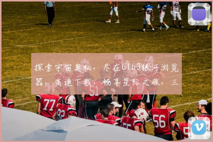 探索宇宙奥秘，尽在6163银河浏览器，高速下载，畅享星际之旅，三重惊喜等你来
