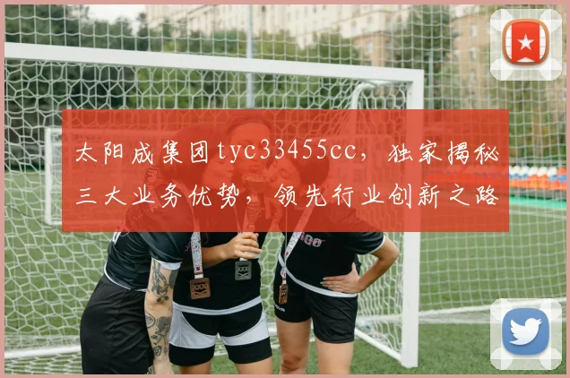 太阳成集团tyc33455cc，独家揭秘三大业务优势，领先行业创新之路